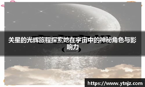 关星的光辉旅程探索她在宇宙中的神秘角色与影响力