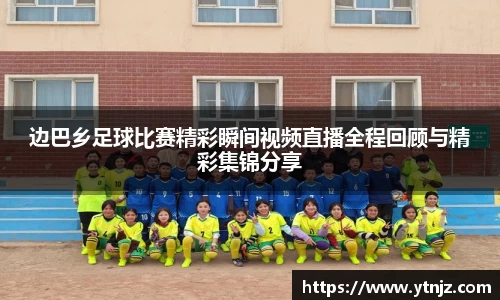 边巴乡足球比赛精彩瞬间视频直播全程回顾与精彩集锦分享