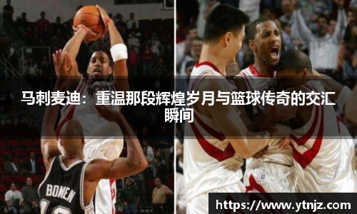 马刺麦迪：重温那段辉煌岁月与篮球传奇的交汇瞬间