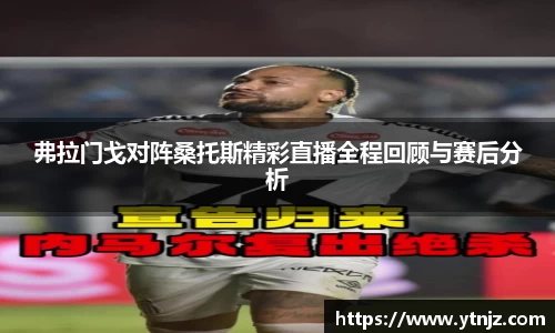 弗拉门戈对阵桑托斯精彩直播全程回顾与赛后分析