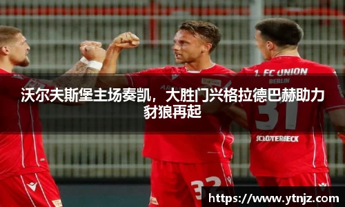 沃尔夫斯堡主场奏凯，大胜门兴格拉德巴赫助力豺狼再起